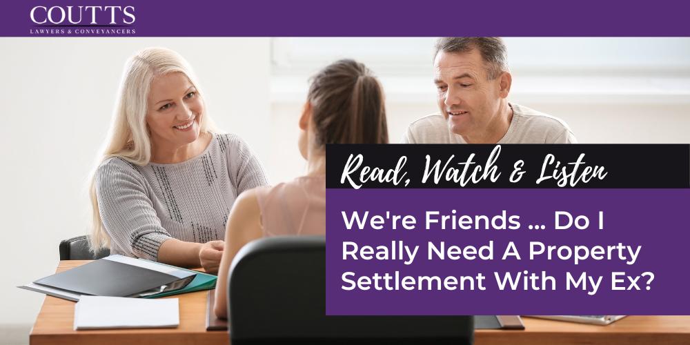 We're Friends ... Do I Really Need A Property Settlement With My Ex?